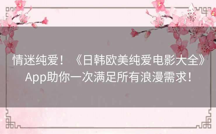 情迷纯爱！《日韩欧美纯爱电影大全》App助你一次满足所有浪漫需求！