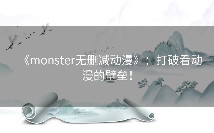 《monster无删减动漫》：打破看动漫的壁垒！