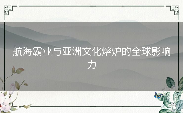 航海霸业与亚洲文化熔炉的全球影响力