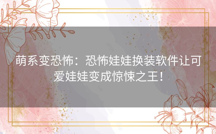萌系变恐怖：恐怖娃娃换装软件让可爱娃娃变成惊悚之王！