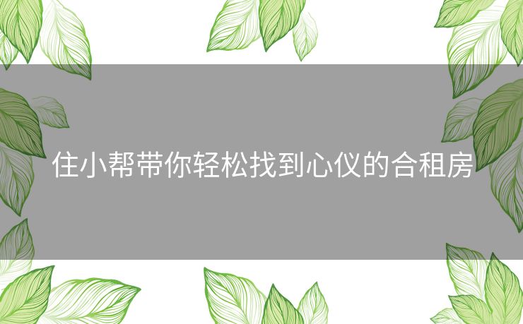 住小帮带你轻松找到心仪的合租房