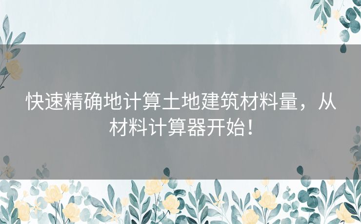 快速精确地计算土地建筑材料量，从材料计算器开始！