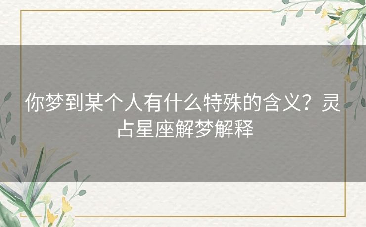 你梦到某个人有什么特殊的含义？灵占星座解梦解释
