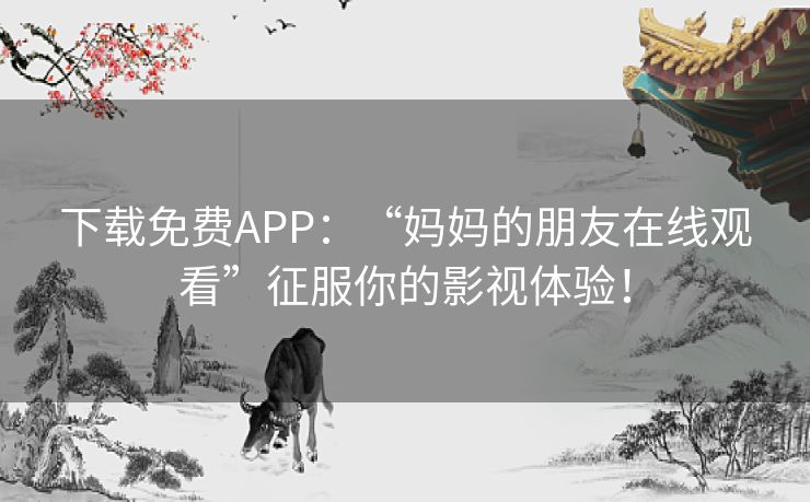 下载免费APP：“妈妈的朋友在线观看”征服你的影视体验！