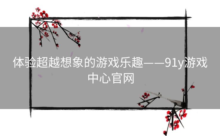 体验超越想象的游戏乐趣——91y游戏中心官网