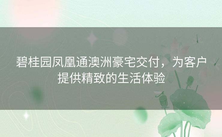 碧桂园凤凰通澳洲豪宅交付，为客户提供精致的生活体验
