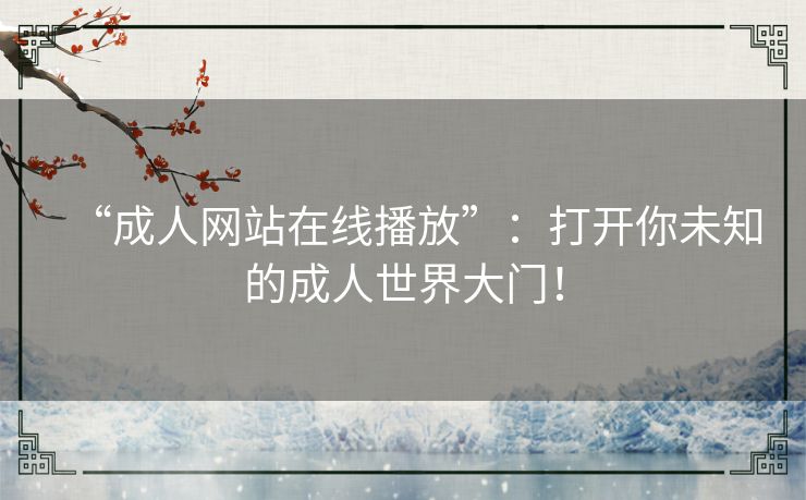 “成人网站在线播放”：打开你未知的成人世界大门！