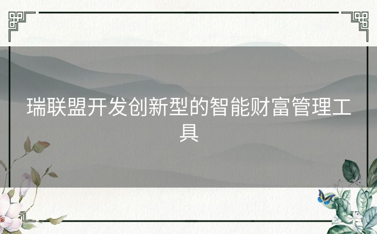 瑞联盟开发创新型的智能财富管理工具