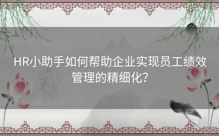 HR小助手如何帮助企业实现员工绩效管理的精细化？