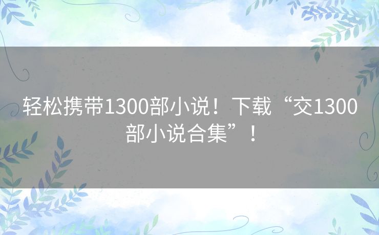 轻松携带1300部小说！下载“交1300部小说合集”！