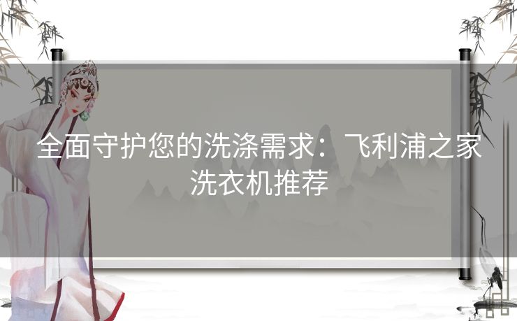 全面守护您的洗涤需求：飞利浦之家洗衣机推荐