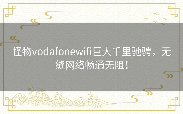 怪物vodafonewifi巨大千里驰骋，无缝网络畅通无阻！