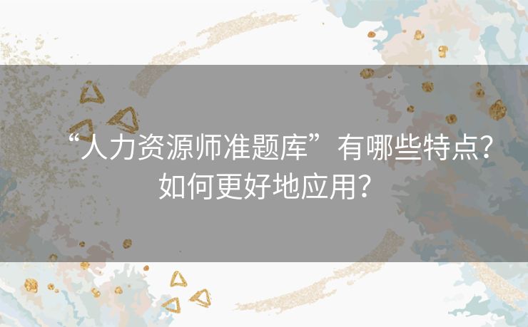 “人力资源师准题库”有哪些特点？如何更好地应用？