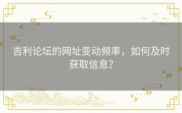 吉利论坛的网址变动频率，如何及时获取信息？