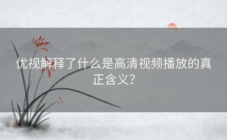 优视解释了什么是高清视频播放的真正含义？
