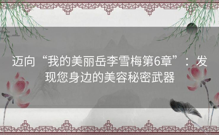 迈向“我的美丽岳李雪梅第6章”：发现您身边的美容秘密武器