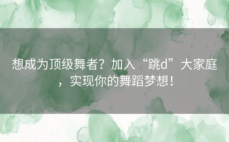 想成为顶级舞者？加入“跳d”大家庭，实现你的舞蹈梦想！