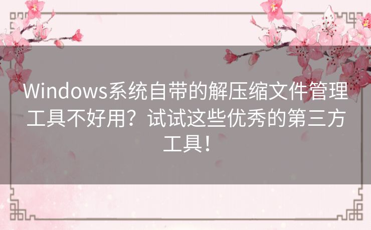 Windows系统自带的解压缩文件管理工具不好用？试试这些优秀的第三方工具！