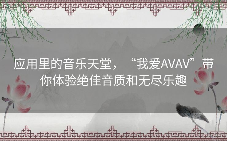应用里的音乐天堂，“我爱AVAV”带你体验绝佳音质和无尽乐趣
