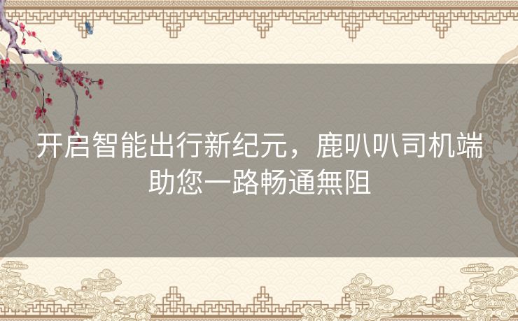 开启智能出行新纪元，鹿叭叭司机端助您一路畅通無阻