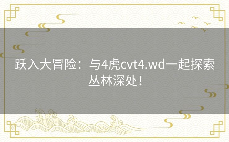 跃入大冒险：与4虎cvt4.wd一起探索丛林深处！