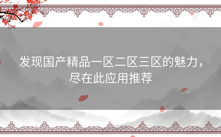 发现国产精品一区二区三区的魅力，尽在此应用推荐