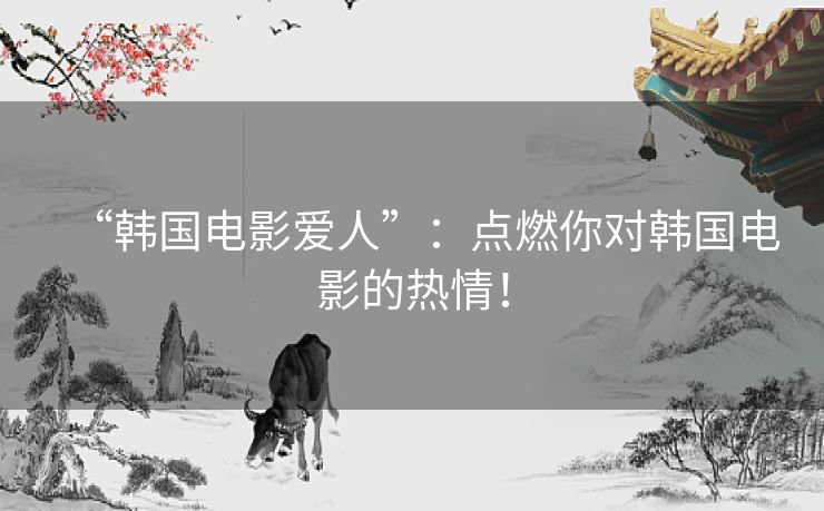 “韩国电影爱人”：点燃你对韩国电影的热情！