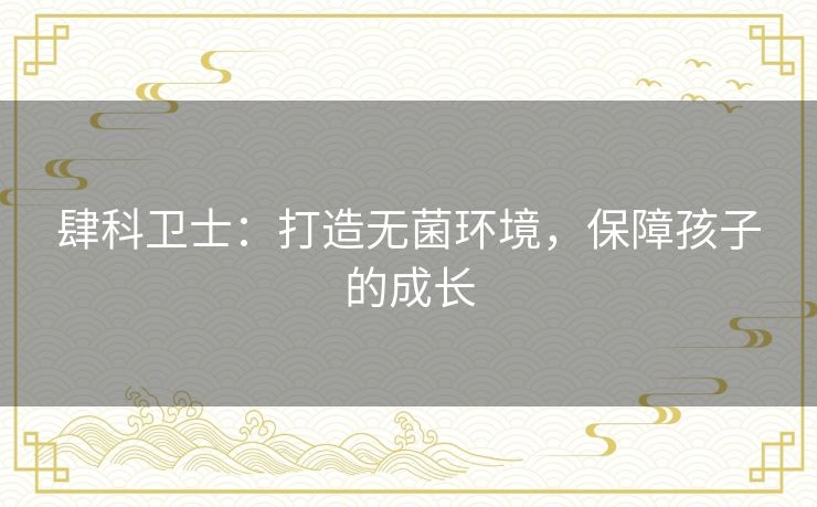 肆科卫士：打造无菌环境，保障孩子的成长