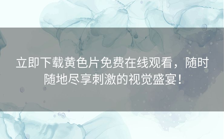 立即下载黄色片免费在线观看，随时随地尽享刺激的视觉盛宴！