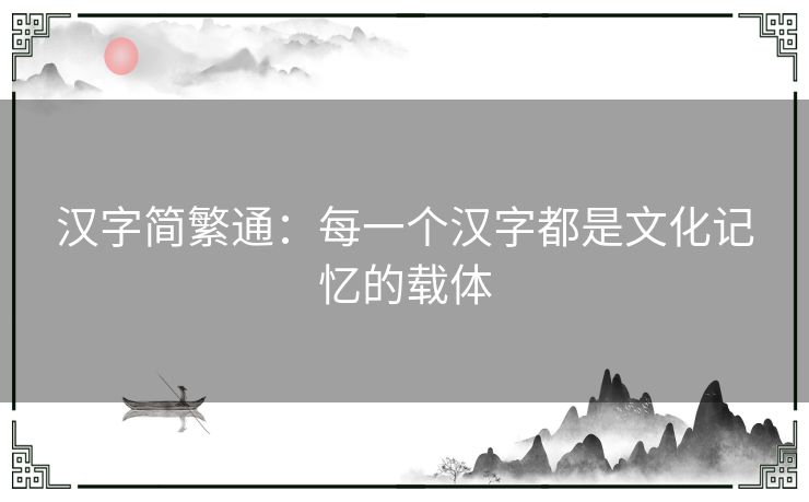 汉字简繁通：每一个汉字都是文化记忆的载体