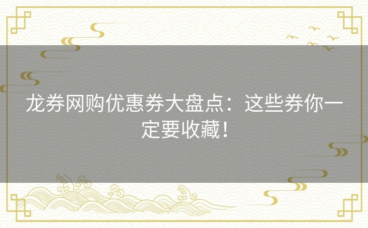 龙券网购优惠券大盘点：这些券你一定要收藏！