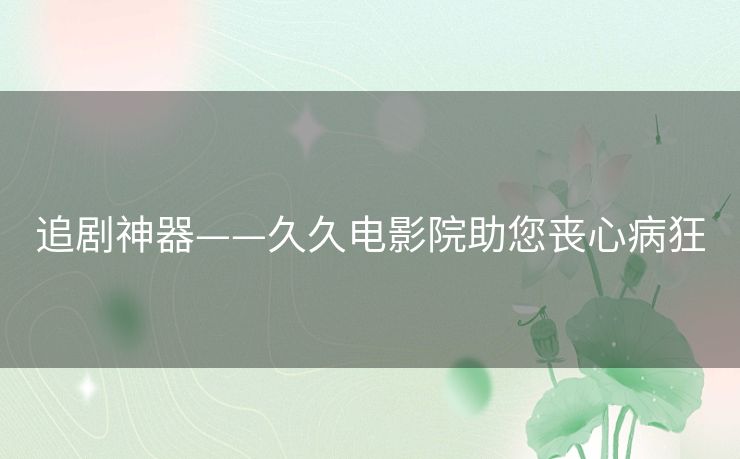 追剧神器——久久电影院助您丧心病狂