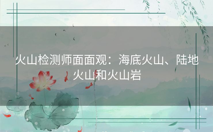 火山检测师面面观：海底火山、陆地火山和火山岩