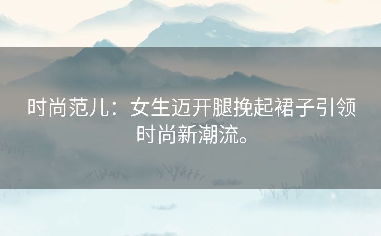 时尚范儿：女生迈开腿挽起裙子引领时尚新潮流。