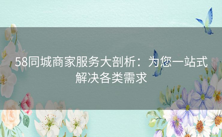 58同城商家服务大剖析：为您一站式解决各类需求