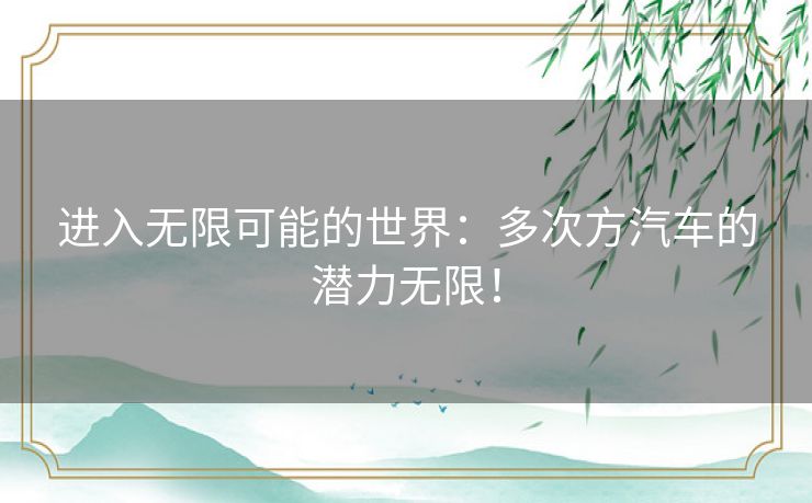 进入无限可能的世界：多次方汽车的潜力无限！