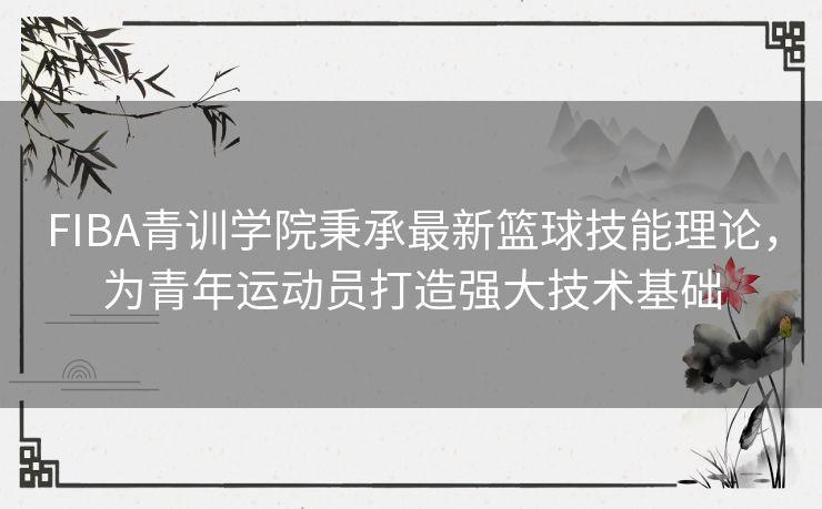 FIBA青训学院秉承最新篮球技能理论，为青年运动员打造强大技术基础