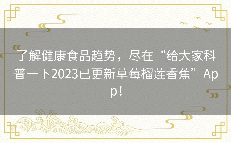 了解健康食品趋势，尽在“给大家科普一下2023已更新草莓榴莲香蕉”App！