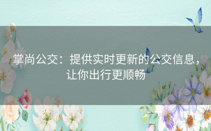 掌尚公交：提供实时更新的公交信息，让你出行更顺畅