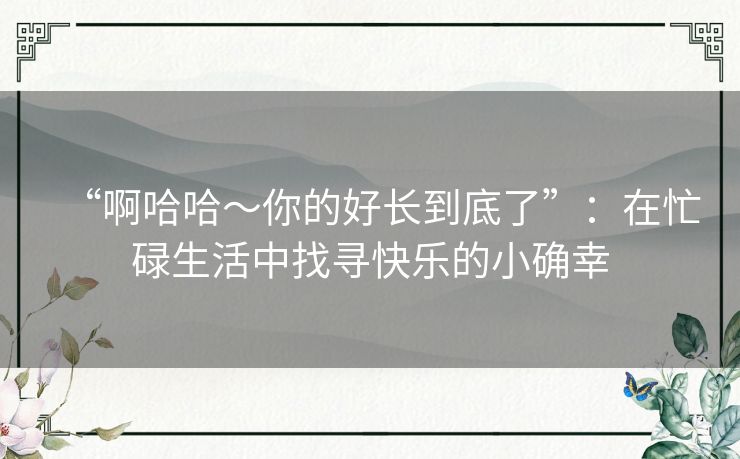 “啊哈哈～你的好长到底了”：在忙碌生活中找寻快乐的小确幸