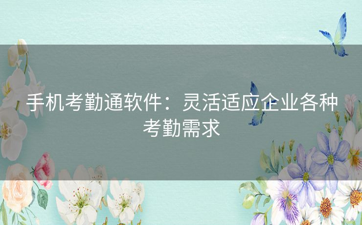 手机考勤通软件：灵活适应企业各种考勤需求