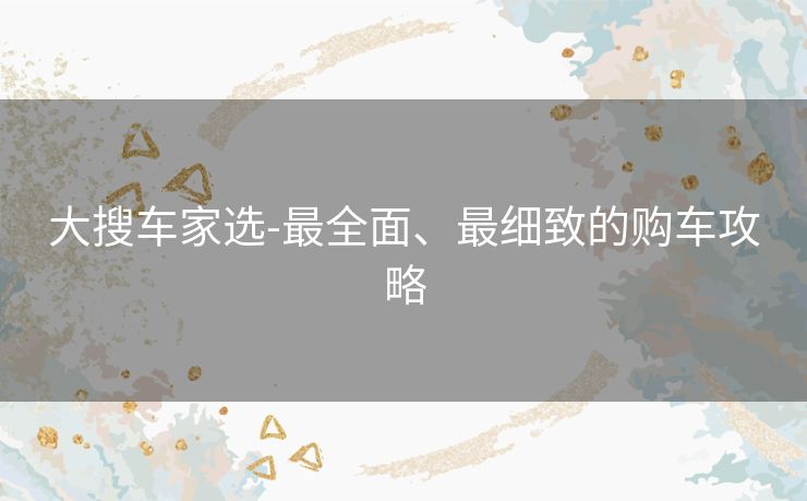 大搜车家选-最全面、最细致的购车攻略
