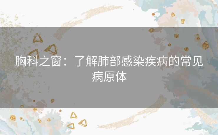 胸科之窗：了解肺部感染疾病的常见病原体
