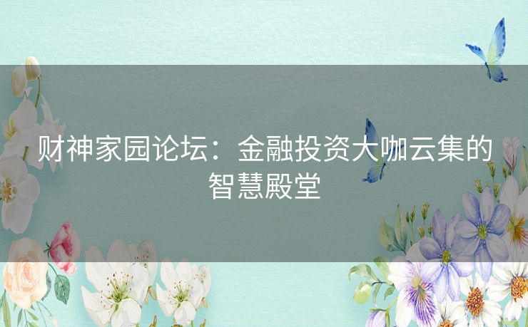 财神家园论坛：金融投资大咖云集的智慧殿堂
