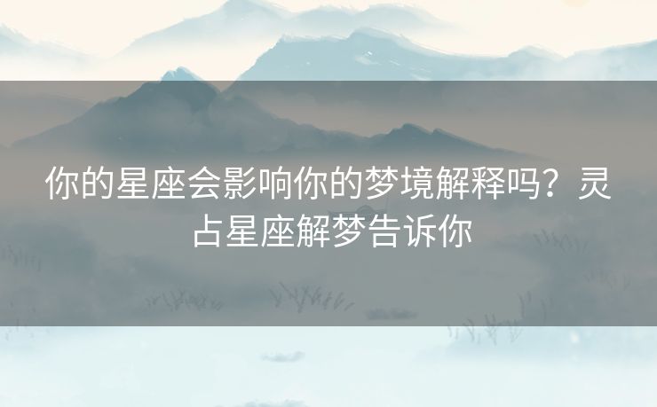 你的星座会影响你的梦境解释吗？灵占星座解梦告诉你