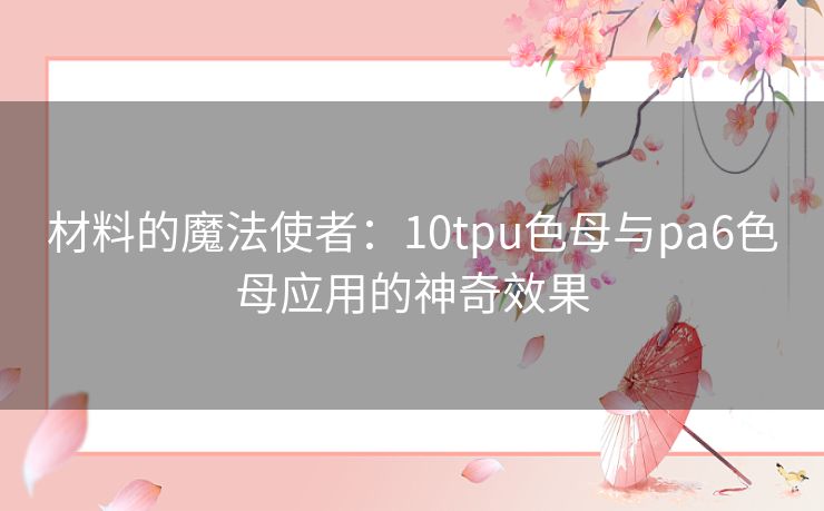 材料的魔法使者：10tpu色母与pa6色母应用的神奇效果