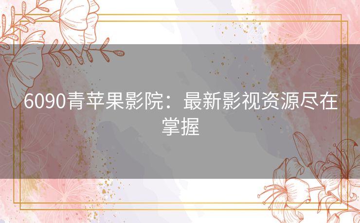 6090青苹果影院：最新影视资源尽在掌握