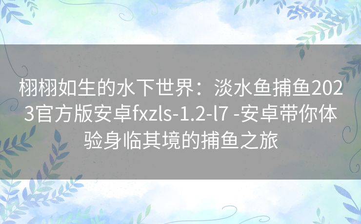 栩栩如生的水下世界：淡水鱼捕鱼2023官方版安卓fxzls-1.2-l7 -安卓带你体验身临其境的捕鱼之旅