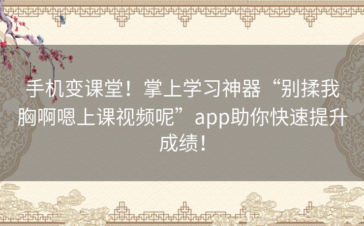 手机变课堂！掌上学习神器“别揉我胸啊嗯上课视频呢”app助你快速提升成绩！