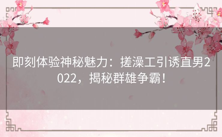 即刻体验神秘魅力：搓澡工引诱直男2022，揭秘群雄争霸！